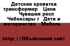 Детская кроватка трансформер › Цена ­ 6 000 - Чувашия респ., Чебоксары г. Дети и материнство » Мебель   